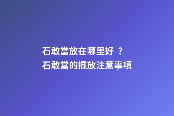 石敢當放在哪里好？石敢當的擺放注意事項